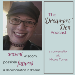 Dreamers Den Podcast Episode 16 Nicole Torres Ancient Wisdom Possible Futures Decolonization in Dreams with Leilani Navar thedreamersden.org